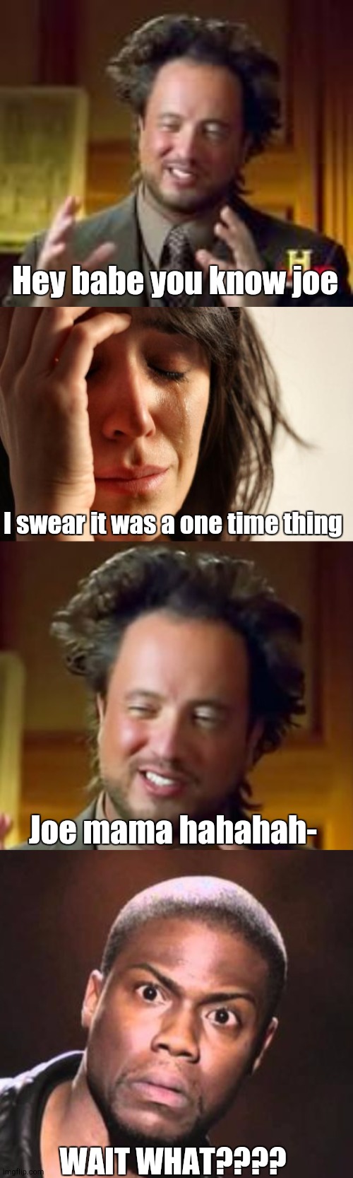 Hey babe you know joe; I swear it was a one time thing; Joe mama hahahah-; WAIT WHAT???? | image tagged in history guy funny,memes,first world problems,ancient aliens,kevin heart idiot | made w/ Imgflip meme maker