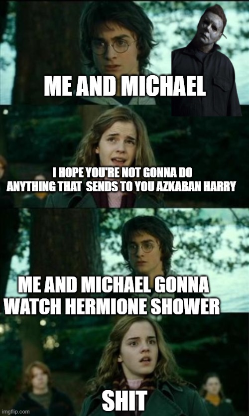 Michaels  always been a hermione fan | ME AND MICHAEL; I HOPE YOU'RE NOT GONNA DO ANYTHING THAT  SENDS TO YOU AZKABAN HARRY; ME AND MICHAEL GONNA WATCH HERMIONE SHOWER; SHIT | image tagged in michael myers | made w/ Imgflip meme maker