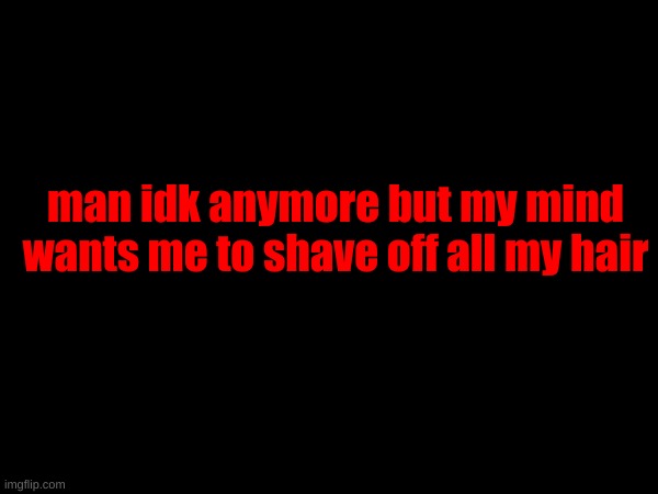 man idk anymore but my mind wants me to shave off all my hair | made w/ Imgflip meme maker