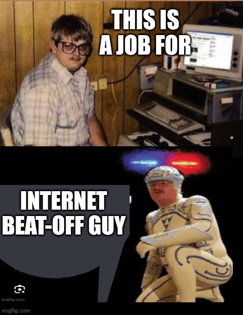 Internet beat off guy | THIS IS A JOB FOR; INTERNET BEAT-OFF GUY | image tagged in superheroes | made w/ Imgflip meme maker