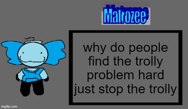 Matrozee Template | why do people find the trolly problem hard just stop the trolly | image tagged in matrozee template | made w/ Imgflip meme maker