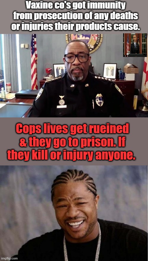 Vaxine co's got immunity from prosecution of any deaths or injuries their products cause. Cops lives get rueined & they go to prison. If they kill or injury anyone. | image tagged in memes,yo dawg heard you | made w/ Imgflip meme maker