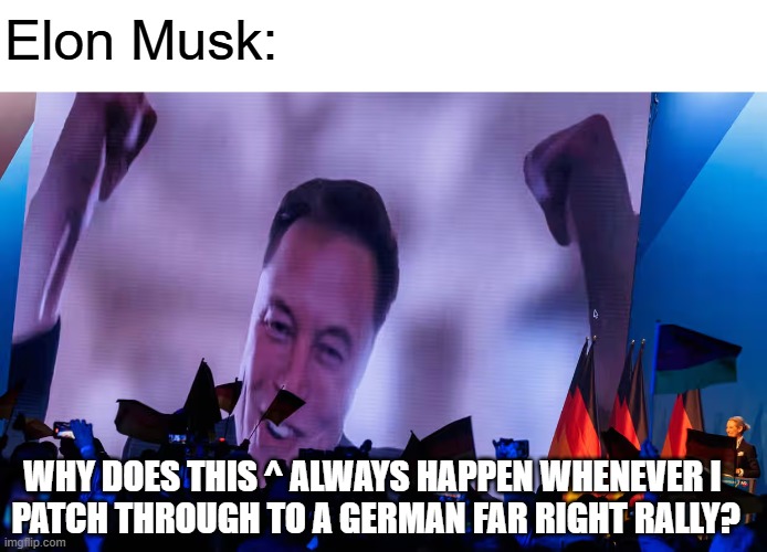 It's so uncanny I just LOL'd | Elon Musk:; WHY DOES THIS ^ ALWAYS HAPPEN WHENEVER I 
PATCH THROUGH TO A GERMAN FAR RIGHT RALLY? | image tagged in memes,elon musk,donald trump,republicans,germany,hitler | made w/ Imgflip meme maker