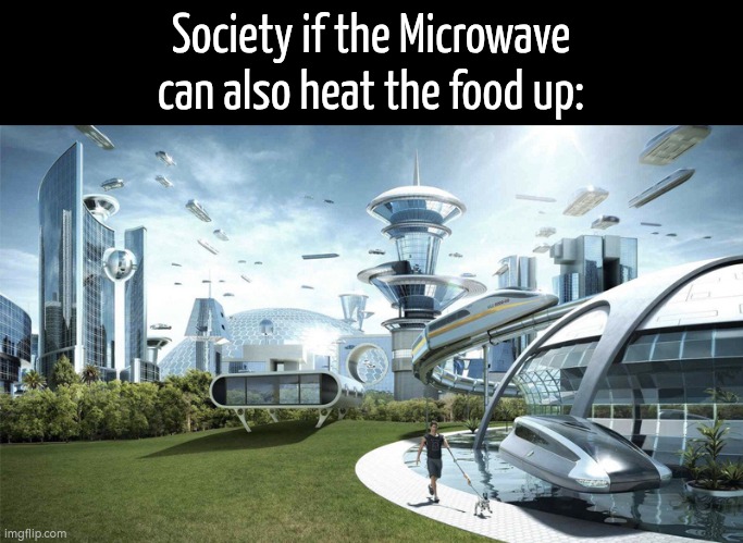 We need it! | Society if the Microwave can also heat the food up: | image tagged in the future world if,memes,funny,microwave | made w/ Imgflip meme maker