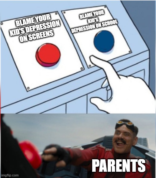 parents be like | BLAME YOUR KID'S DEPRESSION ON SCHOOL; BLAME YOUR KID'S DEPRESSION ON SCREENS; PARENTS | image tagged in robotnik pressing red button,memes,funny,relatable,relatable memes | made w/ Imgflip meme maker