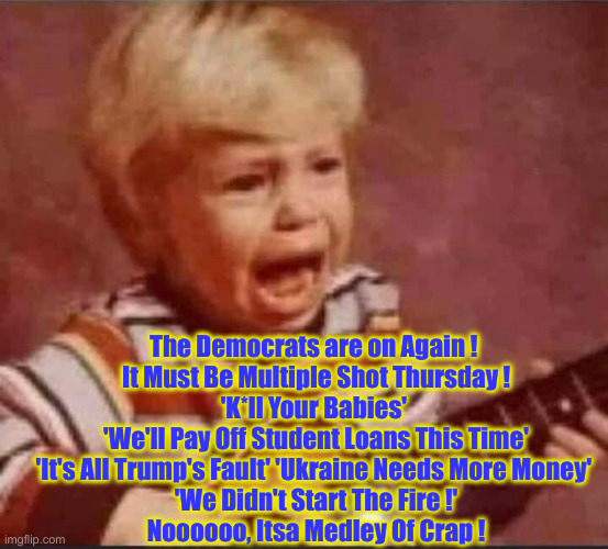 Same Old Song & Dance | The Democrats are on Again ! 
It Must Be Multiple Shot Thursday !
'K*ll Your Babies' 
'We'll Pay Off Student Loans This Time'
'It's All Trump's Fault' 'Ukraine Needs More Money' 
'We Didn't Start The Fire !'

Noooooo, Itsa Medley Of Crap ! | image tagged in screaming kid playing guitar,political meme,politics,funny memes,funny | made w/ Imgflip meme maker