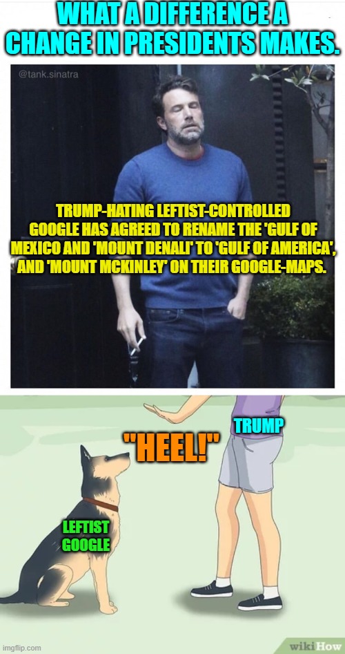 I am honestly surprised. | WHAT A DIFFERENCE A CHANGE IN PRESIDENTS MAKES. TRUMP-HATING LEFTIST-CONTROLLED GOOGLE HAS AGREED TO RENAME THE 'GULF OF MEXICO AND 'MOUNT DENALI' TO 'GULF OF AMERICA', AND 'MOUNT MCKINLEY' ON THEIR GOOGLE-MAPS. TRUMP; "HEEL!"; LEFTIST GOOGLE | image tagged in ben affleck smoking | made w/ Imgflip meme maker