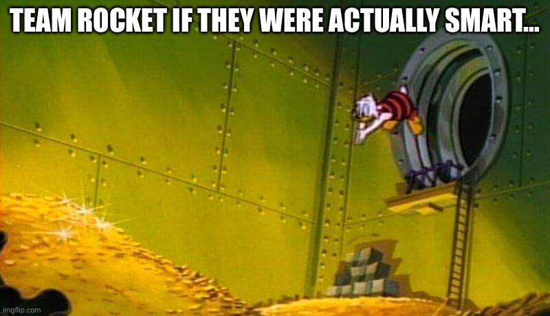 Scrooge McDuck dives into gold coins | TEAM ROCKET IF THEY WERE ACTUALLY SMART… | image tagged in scrooge mcduck dives into gold coins | made w/ Imgflip meme maker