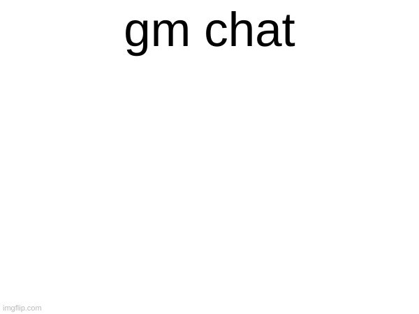 gm chat | made w/ Imgflip meme maker