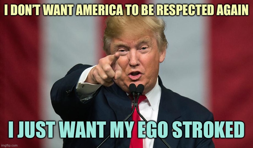 Even Zelenskyy knows how Trump works | I DON’T WANT AMERICA TO BE RESPECTED AGAIN; I JUST WANT MY EGO STROKED | image tagged in donald trump birthday,memes | made w/ Imgflip meme maker