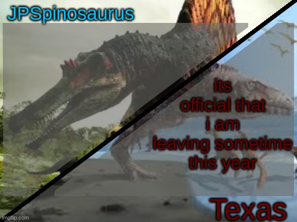 JPSpinosaurus x Texas shared template | its official that i am leaving sometime this year | image tagged in jpspinosaurus x texas shared template | made w/ Imgflip meme maker