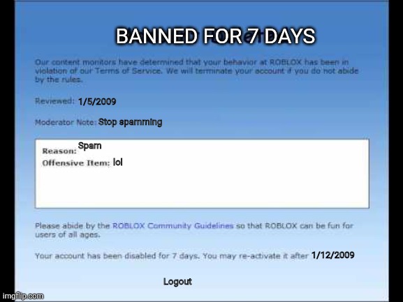 Roblox 2009 Banned Message | BANNED FOR 7 DAYS; 1/5/2009; Stop spamming; Spam; lol; 1/12/2009; Logout | image tagged in roblox 2009 banned message | made w/ Imgflip meme maker