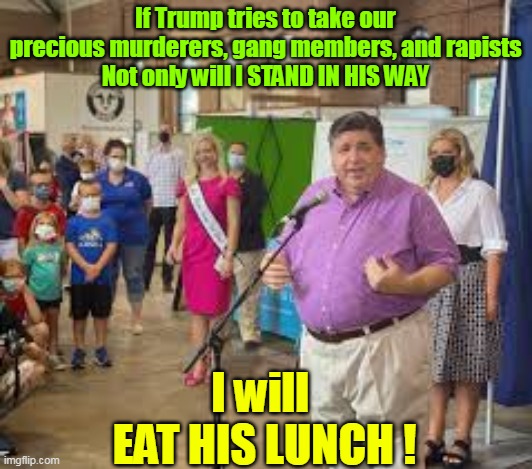 One of the "Good Billionaires" | If Trump tries to take our precious murderers, gang members, and rapists
Not only will I STAND IN HIS WAY; I will 
EAT HIS LUNCH ! | image tagged in pritzker eat lunch illegals meme | made w/ Imgflip meme maker
