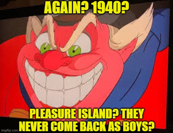 AGAIN? 1940? PLEASURE ISLAND? THEY NEVER COME BACK AS BOYS? | made w/ Imgflip meme maker