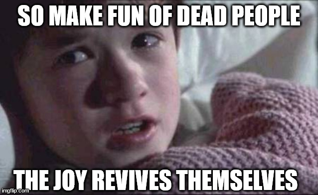 too dark? | SO MAKE FUN OF DEAD PEOPLE; THE JOY REVIVES THEMSELVES | image tagged in memes,i see dead people,rousing,laughter,very dark,______ | made w/ Imgflip meme maker