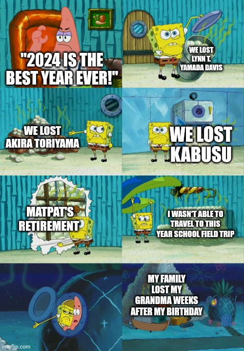 Sorry for not posting in 2024...woops | WE LOST LYNN T. YAMADA DAVIS; "2024 IS THE BEST YEAR EVER!"; WE LOST AKIRA TORIYAMA; WE LOST KABUSU; MATPAT'S RETIREMENT; I WASN'T ABLE TO TRAVEL TO THIS YEAR SCHOOL FIELD TRIP; MY FAMILY LOST MY GRANDMA WEEKS AFTER MY BIRTHDAY | image tagged in spongebob diapers meme,memes,funny,rest in peace,death | made w/ Imgflip meme maker