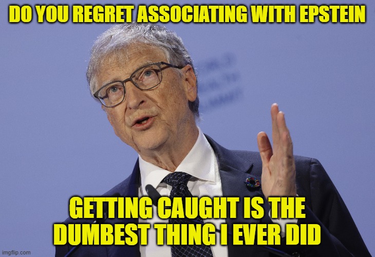 getting found out was the regret | DO YOU REGRET ASSOCIATING WITH EPSTEIN; GETTING CAUGHT IS THE DUMBEST THING I EVER DID | image tagged in bill gates,jeffrey epstein,epstein,microsoft,pedophile,pedophiles | made w/ Imgflip meme maker