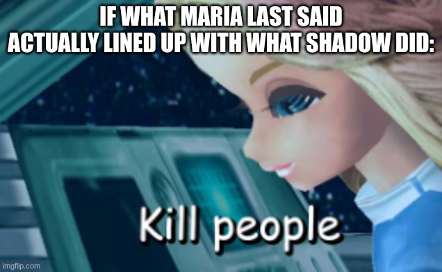 Shadow actually honors Maria's last words at first | IF WHAT MARIA LAST SAID ACTUALLY LINED UP WITH WHAT SHADOW DID: | image tagged in sonic the hedgehog,shadow,maria's last words | made w/ Imgflip meme maker