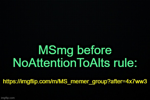 . | MSmg before NoAttentionToAlts rule:; https://imgflip.com/m/MS_memer_group?after=4x7ww3 | image tagged in the black | made w/ Imgflip meme maker