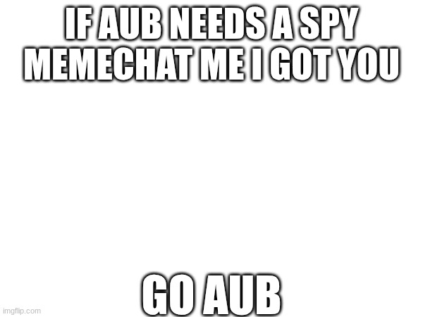 IF AUB NEEDS A SPY MEMECHAT ME I GOT YOU; GO AUB | made w/ Imgflip meme maker