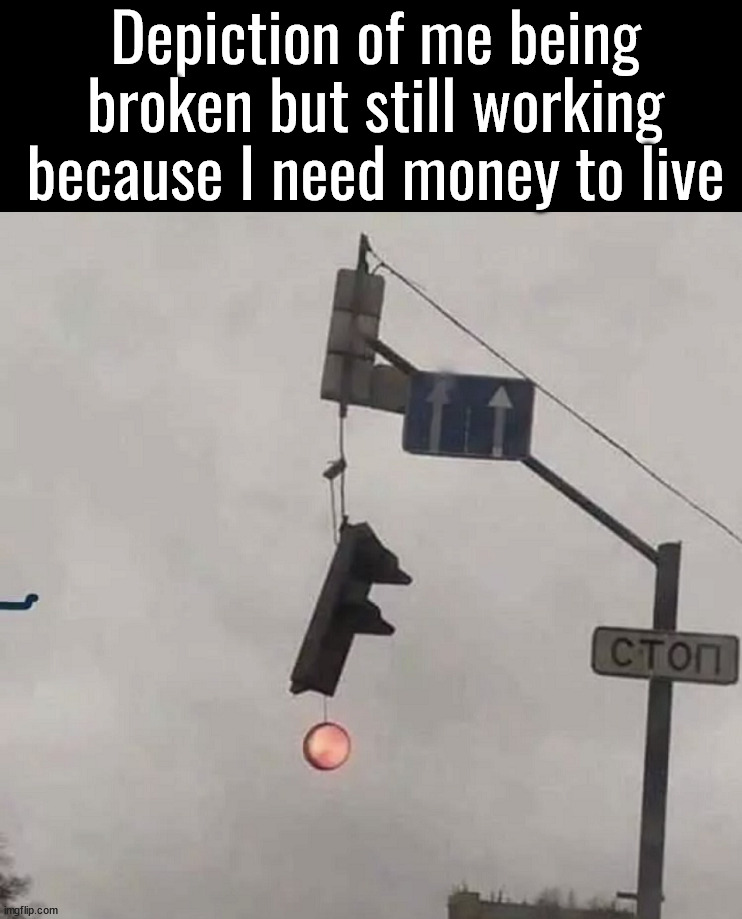 Broken but still working | Depiction of me being broken but still working because I need money to live | image tagged in working,broken,money | made w/ Imgflip meme maker