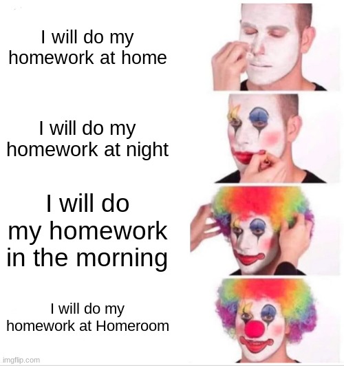 Clown Applying Makeup | I will do my homework at home; I will do my homework at night; I will do my homework in the morning; I will do my homework at Homeroom | image tagged in memes,clown applying makeup | made w/ Imgflip meme maker