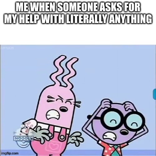 Help is Overrated | ME WHEN SOMEONE ASKS FOR MY HELP WITH LITERALLY ANYTHING | image tagged in annoyed walden and widget | made w/ Imgflip meme maker