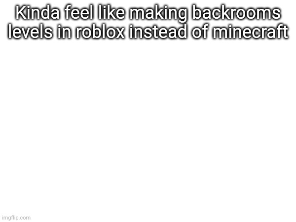 Kinda feel like making backrooms levels in roblox instead of minecraft | made w/ Imgflip meme maker