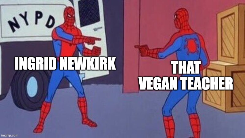 I mean, they're both dim-witted vegans who act like animals are newborn babies | INGRID NEWKIRK; THAT VEGAN TEACHER | image tagged in spiderman pointing at spiderman,peta | made w/ Imgflip meme maker