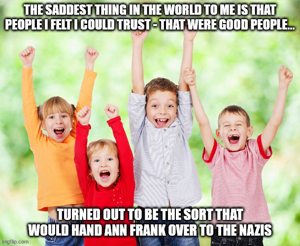 From Friends to Nazi | THE SADDEST THING IN THE WORLD TO ME IS THAT PEOPLE I FELT I COULD TRUST - THAT WERE GOOD PEOPLE... TURNED OUT TO BE THE SORT THAT WOULD HAND ANN FRANK OVER TO THE NAZIS | image tagged in children happy,nazi,best friends,relatives,fascist,shame | made w/ Imgflip meme maker