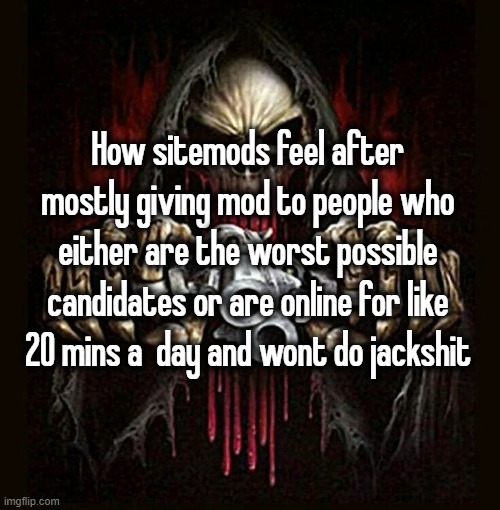 I said most cuz there are some good mods | How sitemods feel after mostly giving mod to people who either are the worst possible candidates or are online for like 20 mins a  day and wont do jackshit | image tagged in badass skeleton | made w/ Imgflip meme maker