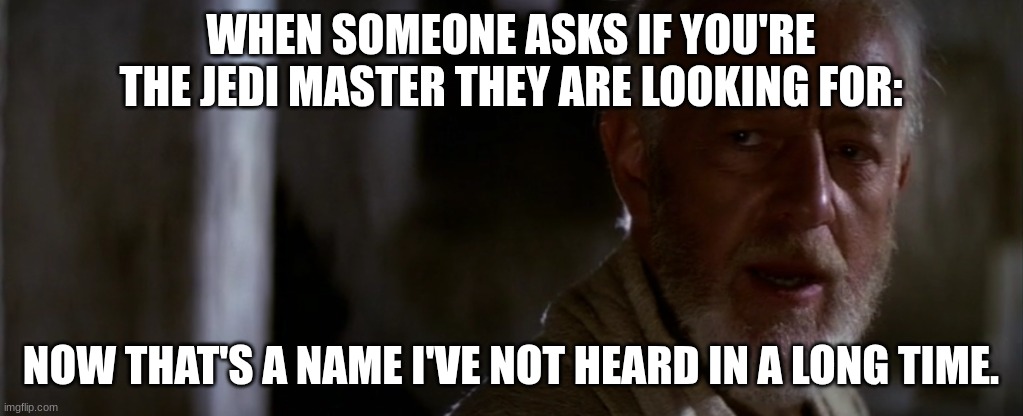 old ben | WHEN SOMEONE ASKS IF YOU'RE THE JEDI MASTER THEY ARE LOOKING FOR:; NOW THAT'S A NAME I'VE NOT HEARD IN A LONG TIME. | image tagged in old ben | made w/ Imgflip meme maker