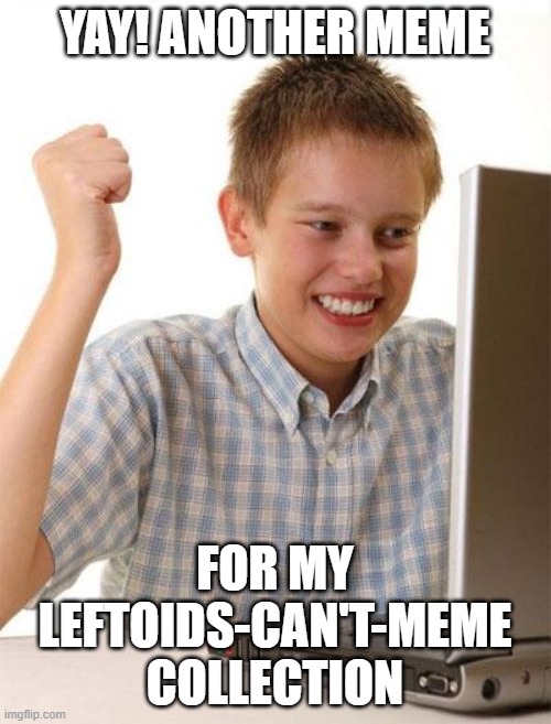 First Day On The Internet Kid Meme | YAY! ANOTHER MEME FOR MY LEFTOIDS-CAN'T-MEME COLLECTION | image tagged in memes,first day on the internet kid | made w/ Imgflip meme maker