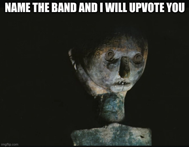 i don't think anybody will know this one | NAME THE BAND AND I WILL UPVOTE YOU | made w/ Imgflip meme maker