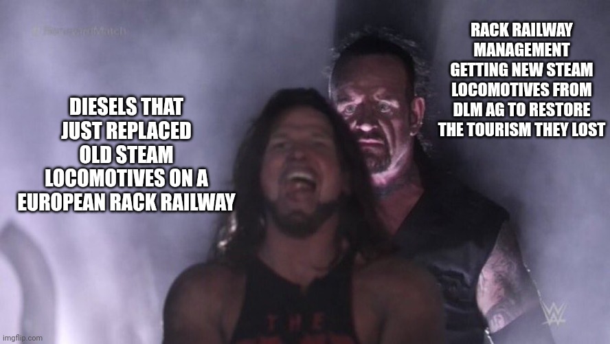 AJ Styles & Undertaker | RACK RAILWAY MANAGEMENT GETTING NEW STEAM LOCOMOTIVES FROM DLM AG TO RESTORE THE TOURISM THEY LOST; DIESELS THAT JUST REPLACED OLD STEAM LOCOMOTIVES ON A EUROPEAN RACK RAILWAY | image tagged in aj styles undertaker,train,railroad,locomotive | made w/ Imgflip meme maker