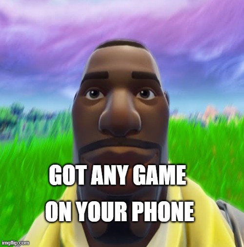 got any games? | ON YOUR PHONE; GOT ANY GAME | image tagged in games | made w/ Imgflip meme maker