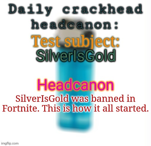 Daily crackhead headcanon | SilverIsGold; SilverIsGold was banned in Fortnite. This is how it all started. | image tagged in daily crackhead headcanon,msmg,memes,headcanon | made w/ Imgflip meme maker