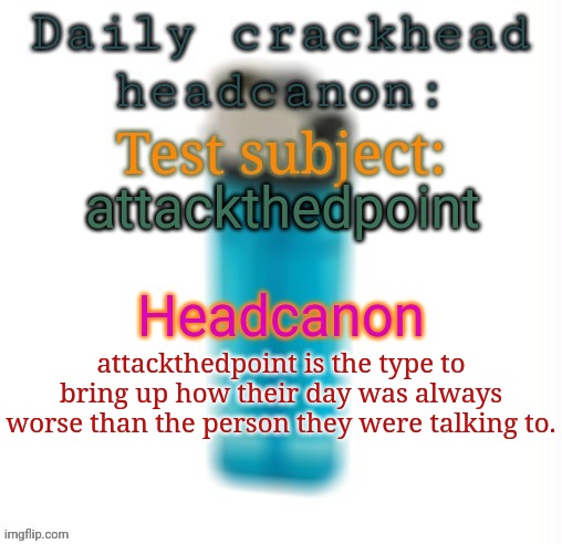 Daily crackhead headcanon | attackthedpoint; attackthedpoint is the type to bring up how their day was always worse than the person they were talking to. | image tagged in daily crackhead headcanon,msmg,memes,headcanon | made w/ Imgflip meme maker