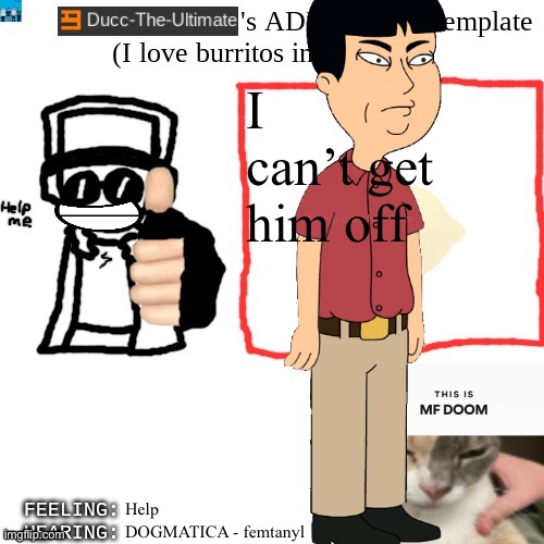 Ducc-The-Ultimate's ADHD ridden template | I can’t get him off; Help; DOGMATICA - femtanyl | image tagged in ducc-the-ultimate's adhd ridden template | made w/ Imgflip meme maker