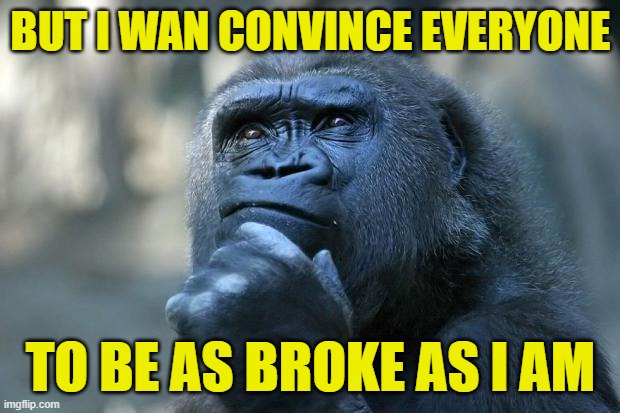 Deep Thoughts | BUT I WAN CONVINCE EVERYONE TO BE AS BROKE AS I AM | image tagged in deep thoughts | made w/ Imgflip meme maker