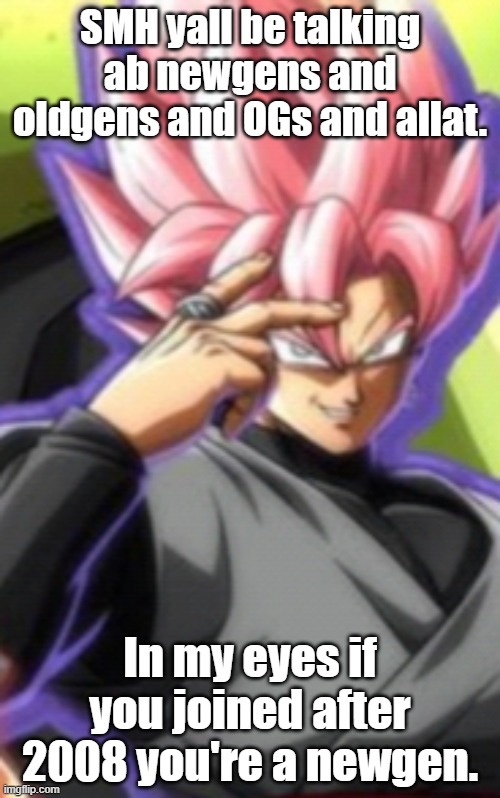 Smart goku black | SMH yall be talking ab newgens and oldgens and OGs and allat. In my eyes if you joined after 2008 you're a newgen. | image tagged in smart goku black | made w/ Imgflip meme maker