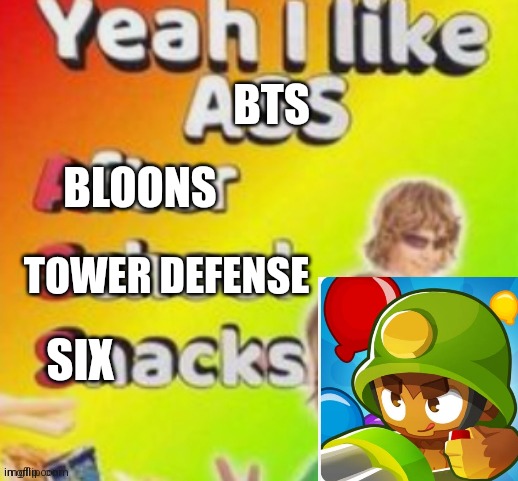 Bloons Tower Defense Six | BTS; BLOONS; TOWER DEFENSE; SIX | image tagged in yeah i like ass,funny,bloons | made w/ Imgflip meme maker