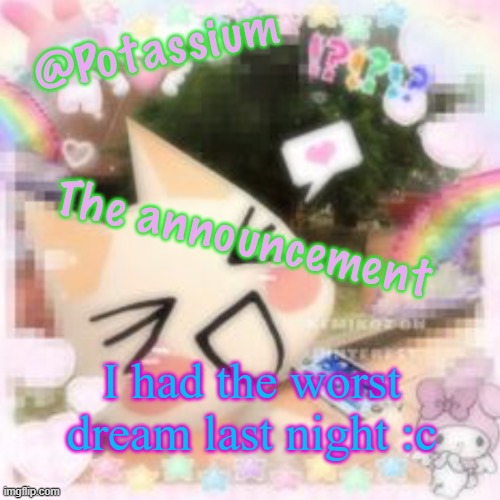 Potassium's Sillycore Template | I had the worst dream last night :c | image tagged in potassium's sillycore template | made w/ Imgflip meme maker