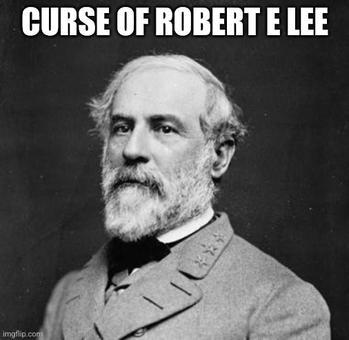 curse of Robert E. Lee | CURSE OF ROBERT E LEE | image tagged in curse of robert e lee | made w/ Imgflip meme maker