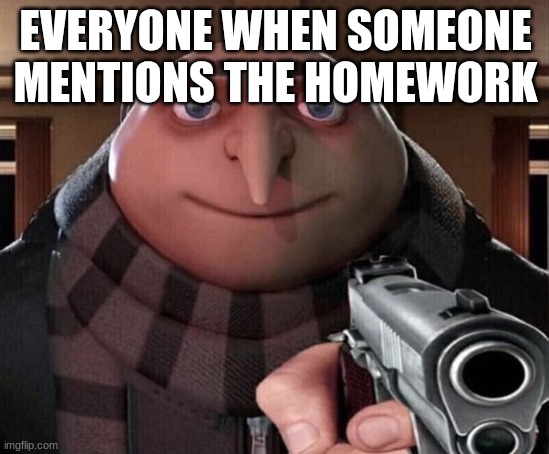 IDK | EVERYONE WHEN SOMEONE MENTIONS THE HOMEWORK | image tagged in gru gun,memes,maybe funny | made w/ Imgflip meme maker