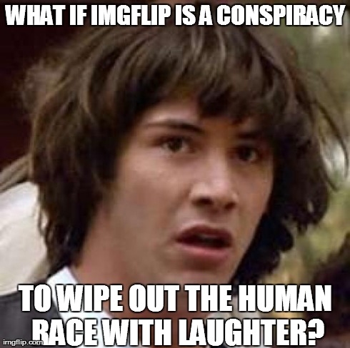 Conspiracy Keanu | WHAT IF IMGFLIP IS A CONSPIRACY TO WIPE OUT THE HUMAN RACE WITH LAUGHTER? | image tagged in memes,conspiracy keanu | made w/ Imgflip meme maker