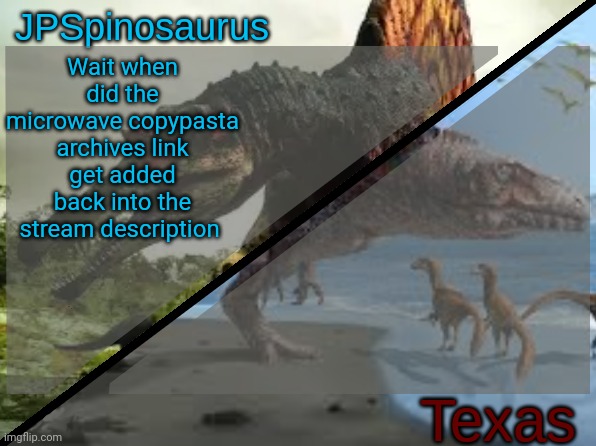 JPSpinosaurus x Texas shared template | Wait when did the microwave copypasta archives link get added back into the stream description | image tagged in jpspinosaurus x texas shared template | made w/ Imgflip meme maker