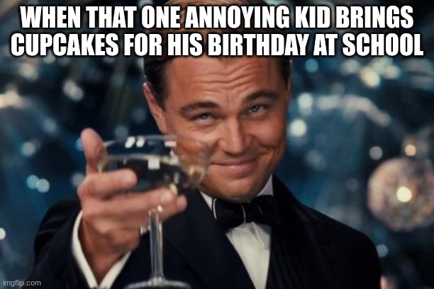 fr | WHEN THAT ONE ANNOYING KID BRINGS CUPCAKES FOR HIS BIRTHDAY AT SCHOOL | image tagged in memes,leonardo dicaprio cheers | made w/ Imgflip meme maker