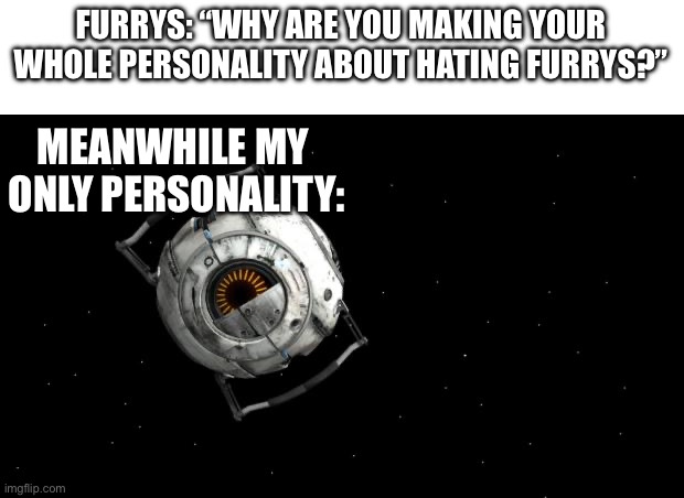 I like space. Wanna go to space. Space Space SPACE! | FURRYS: “WHY ARE YOU MAKING YOUR WHOLE PERSONALITY ABOUT HATING FURRYS?”; MEANWHILE MY 
ONLY PERSONALITY: | image tagged in space core portal2 | made w/ Imgflip meme maker