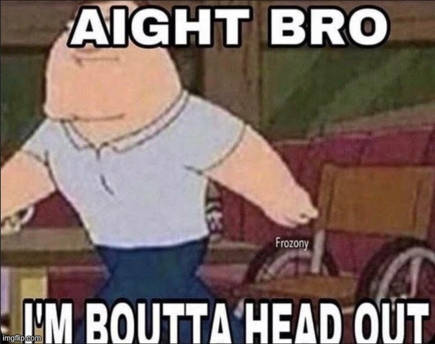 Ight imma head out | image tagged in ight imma head out | made w/ Imgflip meme maker